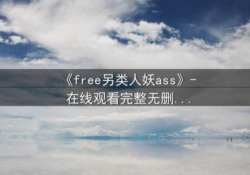 《free另类人妖ass》- 在线观看完整无删 - 当禁忌之恋撕裂人生