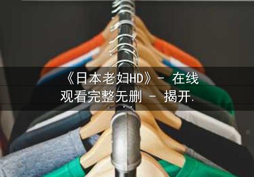《日本老妇HD》- 在线观看完整无删 - 揭开隐藏的家族秘密