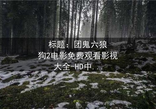 标题:团鬼六狼狗2电影免费观看影视大全-HD中字完整无删-揭秘人性深渊的终极诱惑