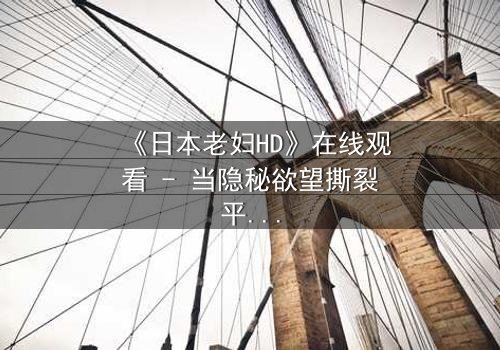 《日本老妇HD》在线观看 - 当隐秘欲望撕裂平静生活,真相令人窒息