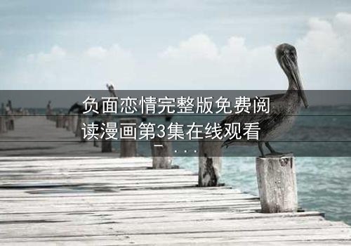 负面恋情完整版免费阅读漫画第3集在线观看 - 当爱变成毒药,你敢直面真相吗?