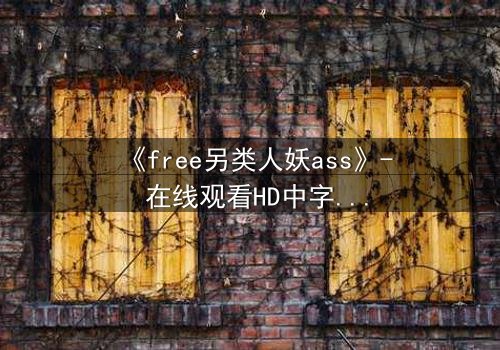 《free另类人妖ass》- 在线观看HD中字 - 揭开禁忌之恋的隐秘真相