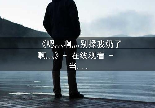 《嗯灬啊灬别揉我奶了啊灬》- 在线观看 - 当禁忌之恋遇上家族阴谋