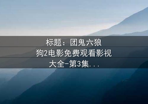 标题:团鬼六狼狗2电影免费观看影视大全-第3集在线观看 - 揭秘人性深渊的终极诱惑