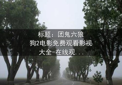 标题:团鬼六狼狗2电影免费观看影视大全-在线观看HD中字完整无删 - 揭秘人性深渊的终极诱惑
