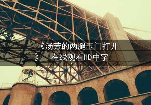 《汤芳的两腿玉门打开》- 在线观看HD中字 - 揭开人性深处的秘密