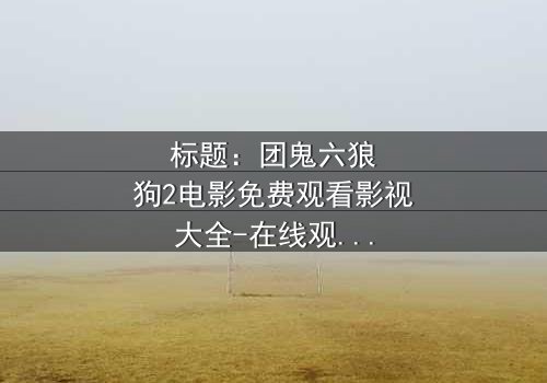 标题:团鬼六狼狗2电影免费观看影视大全-在线观看HD中字完整无删 - 揭开人性与欲望的终极对决
