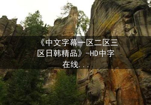 《中文字幕一区二区三区日韩精品》-HD中字在线观看 - 完整无删第3集