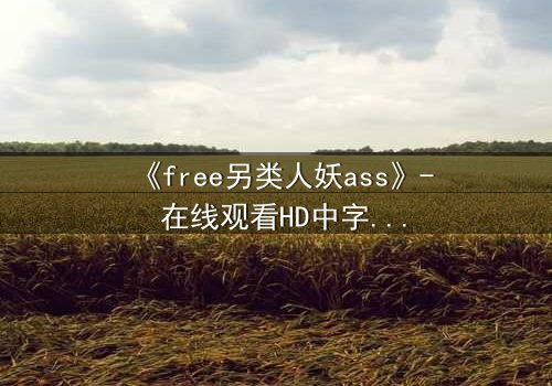 《free另类人妖ass》- 在线观看HD中字完整无删 - 揭开禁忌之恋的隐秘真相