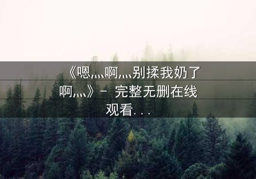 《嗯灬啊灬别揉我奶了啊灬》- 完整无删在线观看 - 当禁忌之恋遇上家族阴谋