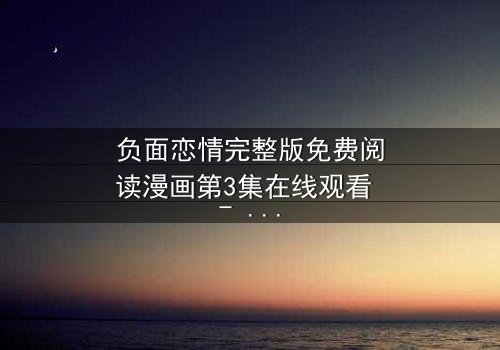 负面恋情完整版免费阅读漫画第3集在线观看 - 当爱变成毒药,你敢直视真相吗?