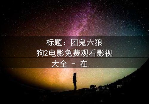 标题:团鬼六狼狗2电影免费观看影视大全 - 在线观看HD中字完整无删 - 揭开人性与欲望的终极对决