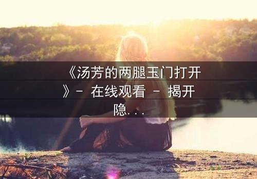 《汤芳的两腿玉门打开》- 在线观看 - 揭开隐藏的真相
