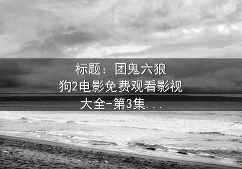 标题:团鬼六狼狗2电影免费观看影视大全-第3集在线观看 - 揭秘人性深渊的终极诱惑