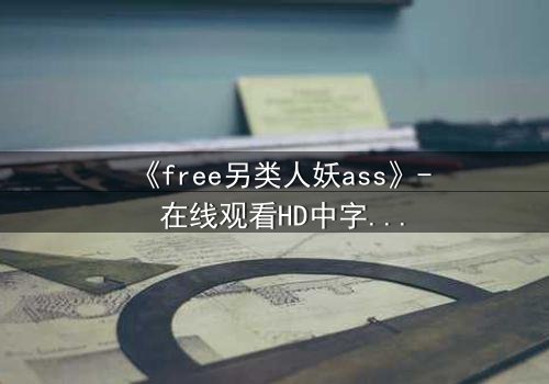 《free另类人妖ass》- 在线观看HD中字 - 一场身份与欲望的禁忌游戏