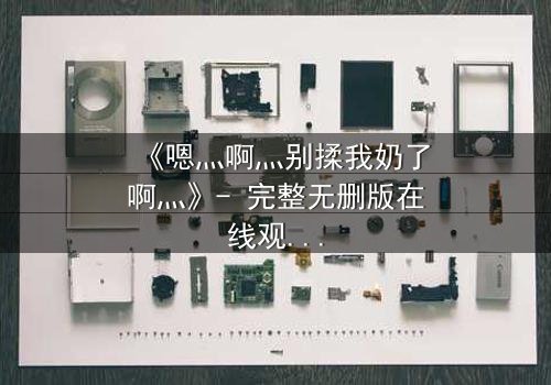 《嗯灬啊灬别揉我奶了啊灬》- 完整无删版在线观看 - 揭开禁忌之恋的隐秘真相