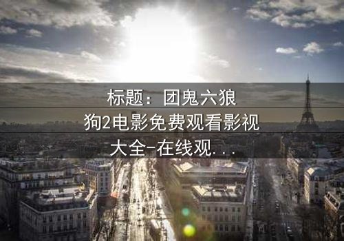 标题:团鬼六狼狗2电影免费观看影视大全-在线观看HD中字完整无删 - 揭开人性暗面的终极对决