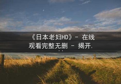 《日本老妇HD》- 在线观看完整无删 - 揭开隐藏的家族秘密