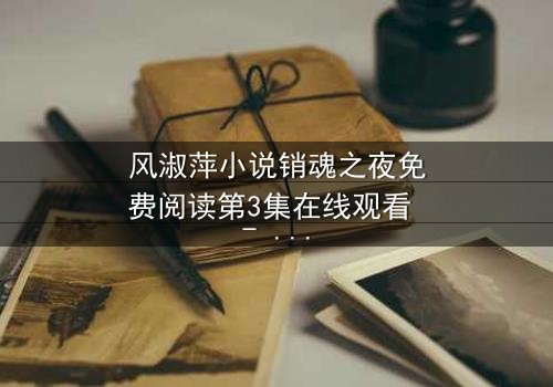 风淑萍小说销魂之夜免费阅读第3集在线观看 - 当禁忌之恋遇上致命秘密
