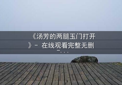 《汤芳的两腿玉门打开》- 在线观看完整无删 - 揭开隐藏的真相