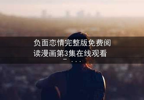 负面恋情完整版免费阅读漫画第3集在线观看 - 当爱情变成一场无法逃脱的噩梦