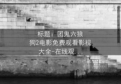 标题:团鬼六狼狗2电影免费观看影视大全-在线观看HD中字完整无删-揭开人性深渊的终极诱惑