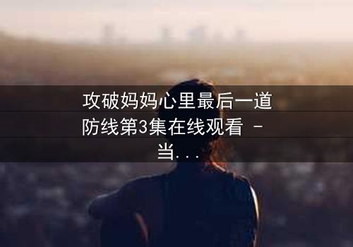 攻破妈妈心里最后一道防线第3集在线观看 - 当亲情与秘密激烈碰撞,谁能守住最后的底线?