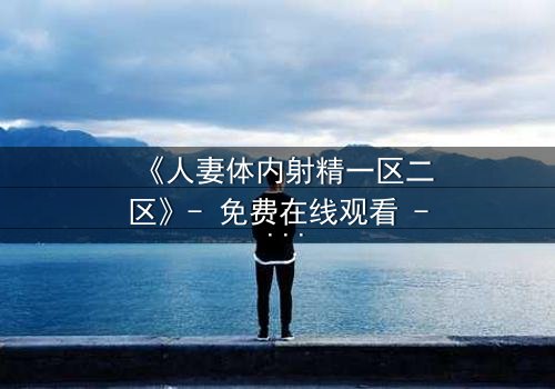 《人妻体内射精一区二区》- 免费在线观看 - 第5集HD中字