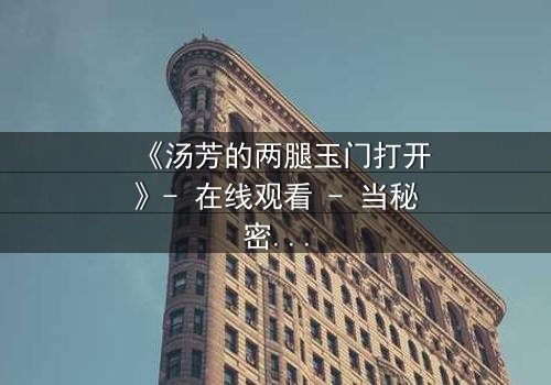 《汤芳的两腿玉门打开》- 在线观看 - 当秘密之门开启,命运何去何从?