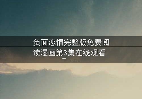 负面恋情完整版免费阅读漫画第3集在线观看 - 当爱情变成毒药,你敢直视真相吗?