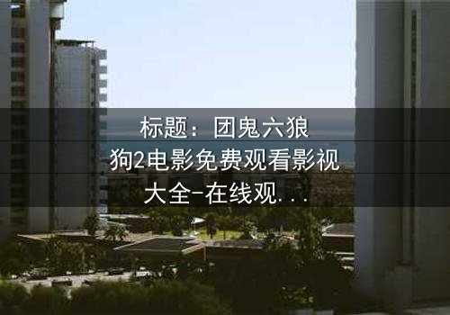 标题:团鬼六狼狗2电影免费观看影视大全-在线观看HD中字完整无删 - 揭秘人性与欲望的终极对决