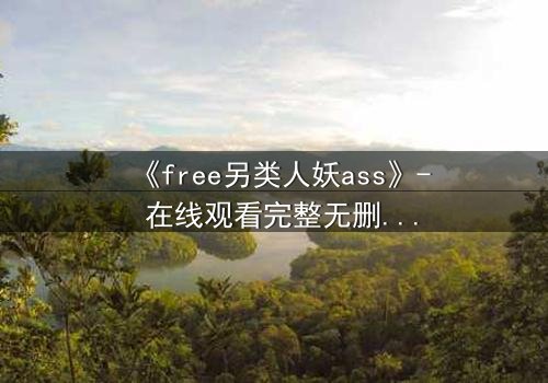 《free另类人妖ass》- 在线观看完整无删 - 揭开禁忌之恋的惊天内幕