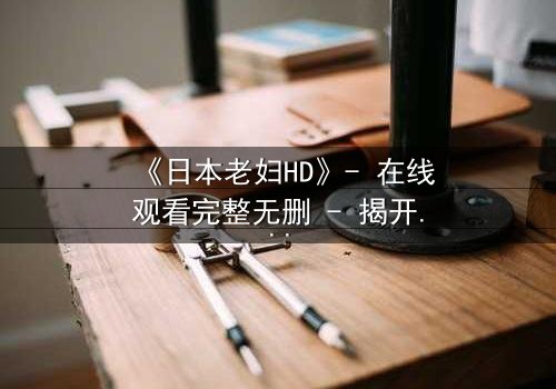 《日本老妇HD》- 在线观看完整无删 - 揭开隐藏的家族秘密