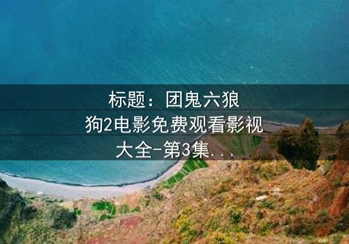 标题:团鬼六狼狗2电影免费观看影视大全-第3集在线观看 - 揭秘人性暗战的终极诱惑