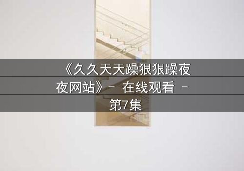 《久久天天躁狠狠躁夜夜网站》- 在线观看 - 第7集