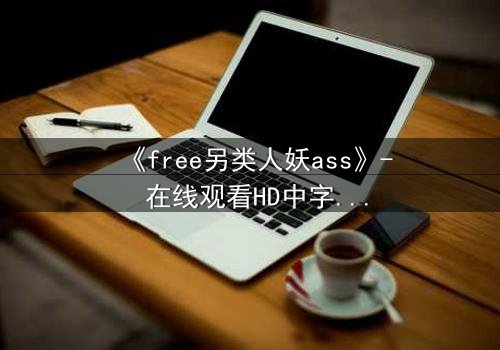 《free另类人妖ass》- 在线观看HD中字 - 揭开禁忌之恋的惊世真相