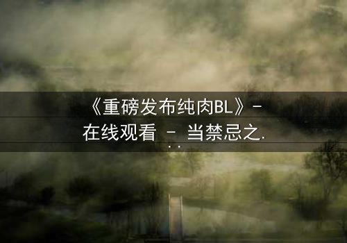 《重磅发布纯肉BL》- 在线观看 - 当禁忌之恋遇上致命背叛