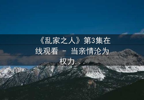 《乱家之人》第3集在线观看 - 当亲情沦为权力游戏,谁能守住最后的底线?