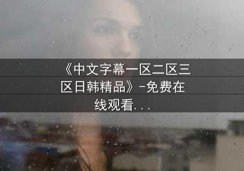 《中文字幕一区二区三区日韩精品》-免费在线观看 - HD中字第7集