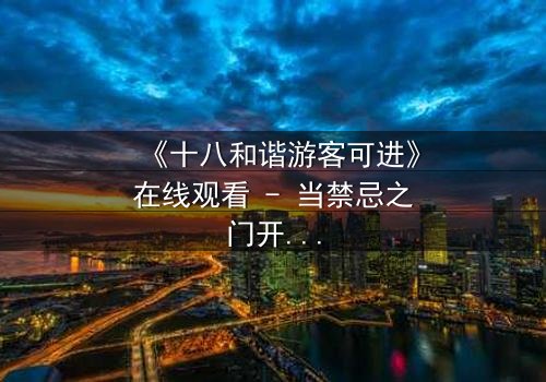 《十八和谐游客可进》在线观看 - 当禁忌之门开启,谁能全身而退?