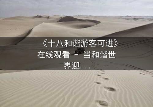 《十八和谐游客可进》在线观看 - 当和谐世界迎来不速之客,谁能守住最后的秘密?