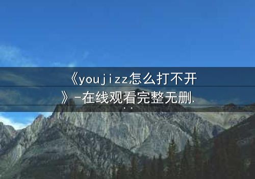 《youjizz怎么打不开》-在线观看完整无删 - 当欲望之门紧闭,真相在黑暗中咆哮