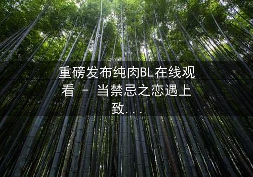 重磅发布纯肉BL在线观看 - 当禁忌之恋遇上致命背叛,你敢点开吗?