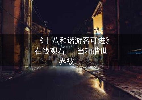 《十八和谐游客可进》在线观看 - 当和谐世界被游客入侵,谁能守护最后的净土?