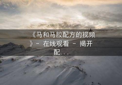 《马和马胶配方的视频》- 在线观看 - 揭开配方背后的惊天秘密