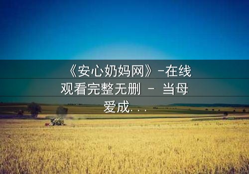 《安心奶妈网》-在线观看完整无删 - 当母爱成为交易的筹码,谁能全身而退?