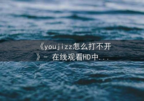 《youjizz怎么打不开》- 在线观看HD中字完整无删 - 揭秘网络迷局背后的惊悚真相