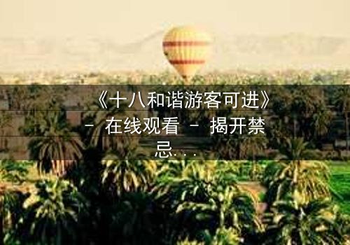 《十八和谐游客可进》- 在线观看 - 揭开禁忌之旅的真相
