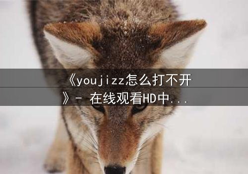 《youjizz怎么打不开》- 在线观看HD中字完整无删 - 揭秘网络迷局背后的真相