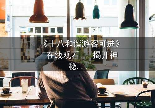 《十八和谐游客可进》- 在线观看 - 揭开神秘乐园的致命真相